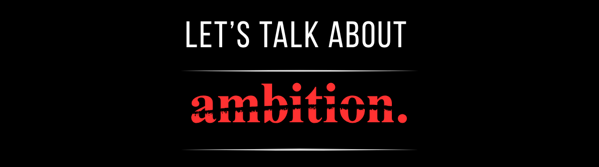 Let's talk about ambition.